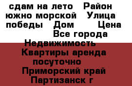 сдам на лето › Район ­ южно-морской › Улица ­ победы › Дом ­ 1 › Цена ­ 3 000 - Все города Недвижимость » Квартиры аренда посуточно   . Приморский край,Партизанск г.